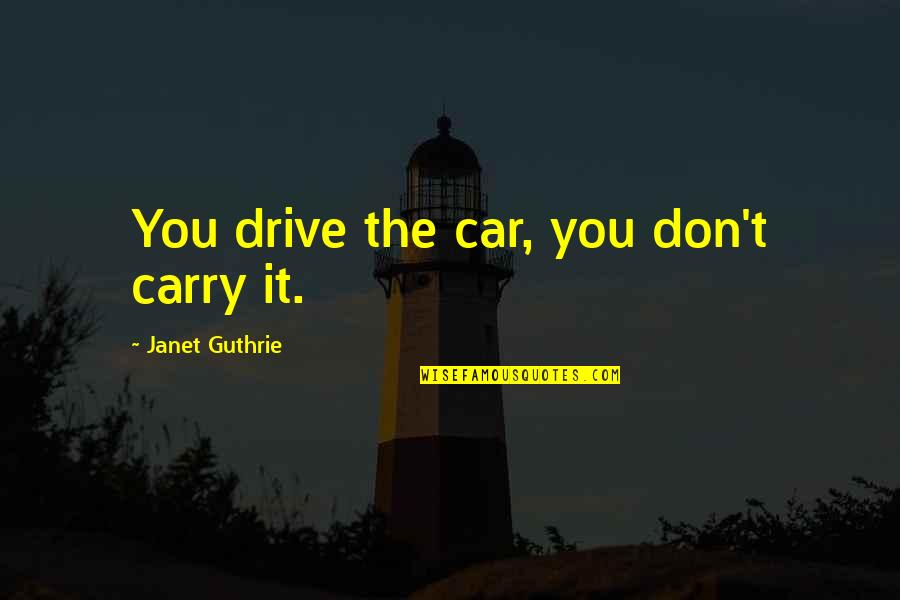 I Would Treat Her Right Quotes By Janet Guthrie: You drive the car, you don't carry it.