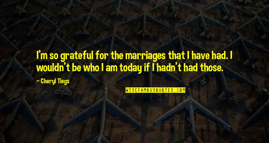 I Wouldn't Be Who I Am Today Quotes By Cheryl Tiegs: I'm so grateful for the marriages that I