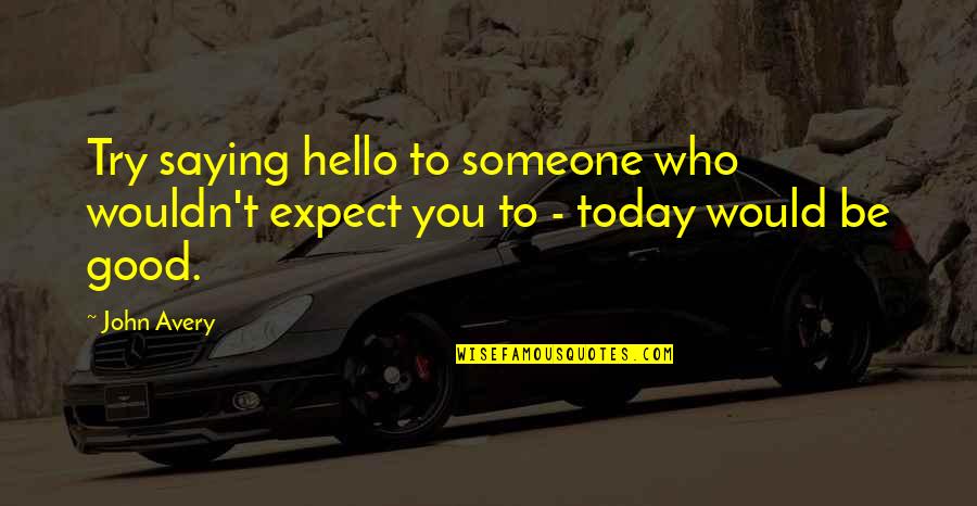 I Wouldn't Be Who I Am Today Quotes By John Avery: Try saying hello to someone who wouldn't expect