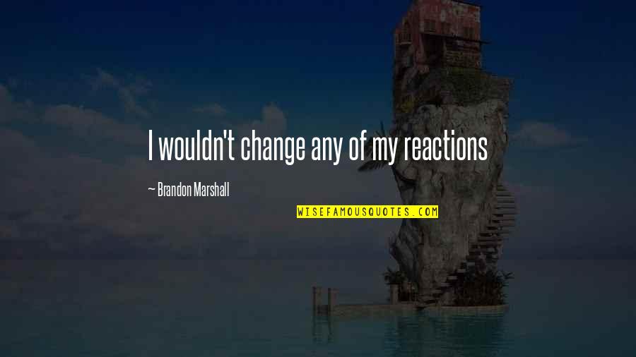 I Wouldn't Change You Quotes By Brandon Marshall: I wouldn't change any of my reactions