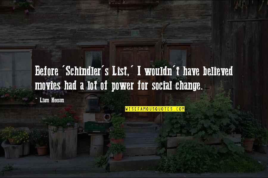 I Wouldn't Change You Quotes By Liam Neeson: Before 'Schindler's List,' I wouldn't have believed movies