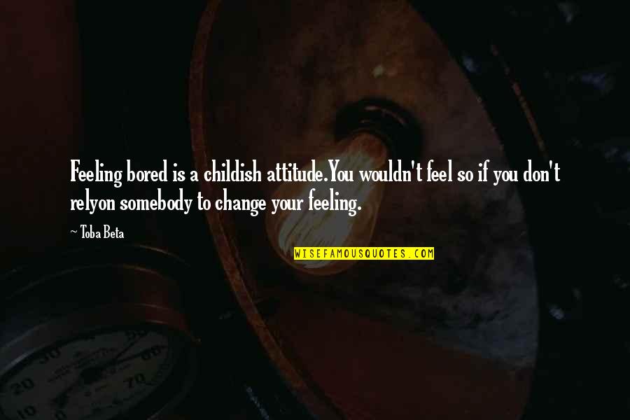 I Wouldn't Change You Quotes By Toba Beta: Feeling bored is a childish attitude.You wouldn't feel