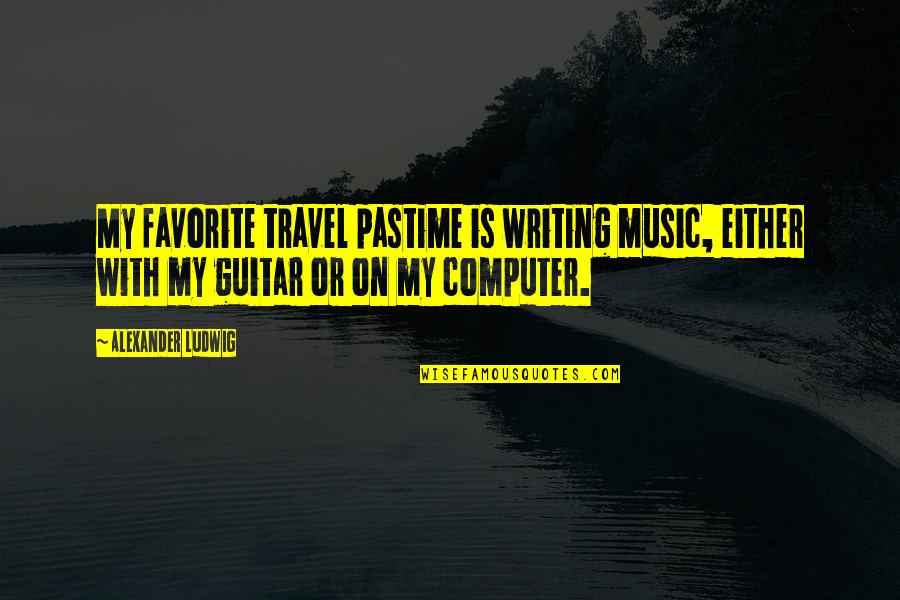 I Wouldnt Have Nothing If I Didnt Quotes By Alexander Ludwig: My favorite travel pastime is writing music, either I Wouldnt Have Nothing If I Didnt Quotes By Alexander Ludwig: My favorite travel pastime is writing music, either