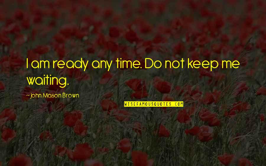 I939 Quotes By John Mason Brown: I am ready any time. Do not keep I939 Quotes By John Mason Brown: I am ready any time. Do not keep
