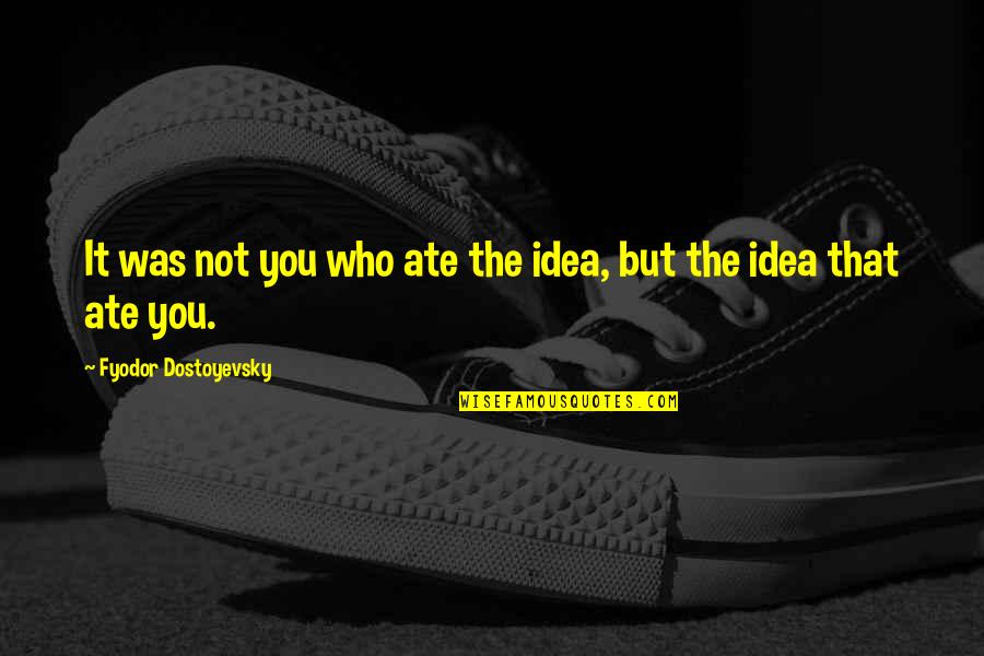 Iadul Lui Quotes By Fyodor Dostoyevsky: It was not you who ate the idea, Iadul Lui Quotes By Fyodor Dostoyevsky: It was not you who ate the idea,