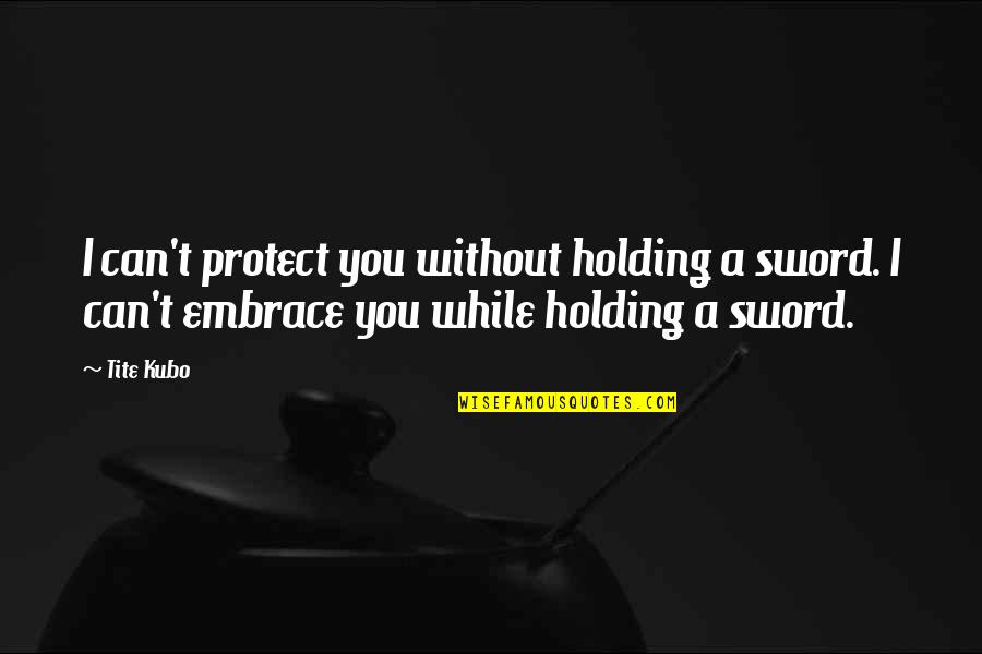 Iadul Pe Quotes By Tite Kubo: I can't protect you without holding a sword.