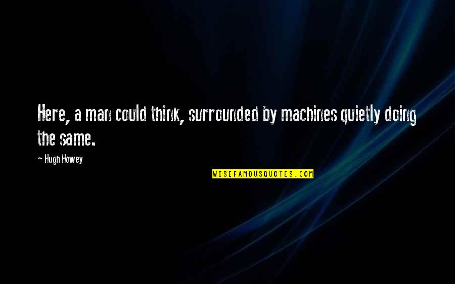 Iago Kills Roderigo Quotes By Hugh Howey: Here, a man could think, surrounded by machines