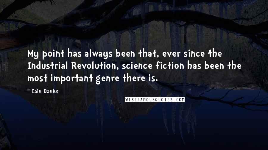 Iain Banks quotes: My point has always been that, ever since the Industrial Revolution, science fiction has been the most important genre there is. Iain Banks quotes: My point has always been that, ever since the Industrial Revolution, science fiction has been the most important genre there is.