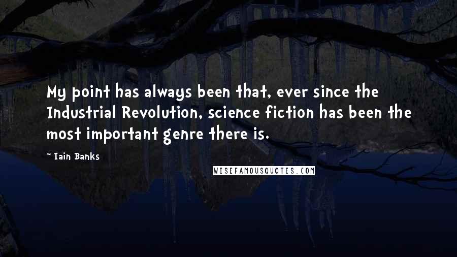 Iain Banks quotes: My point has always been that, ever since the Industrial Revolution, science fiction has been the most important genre there is.