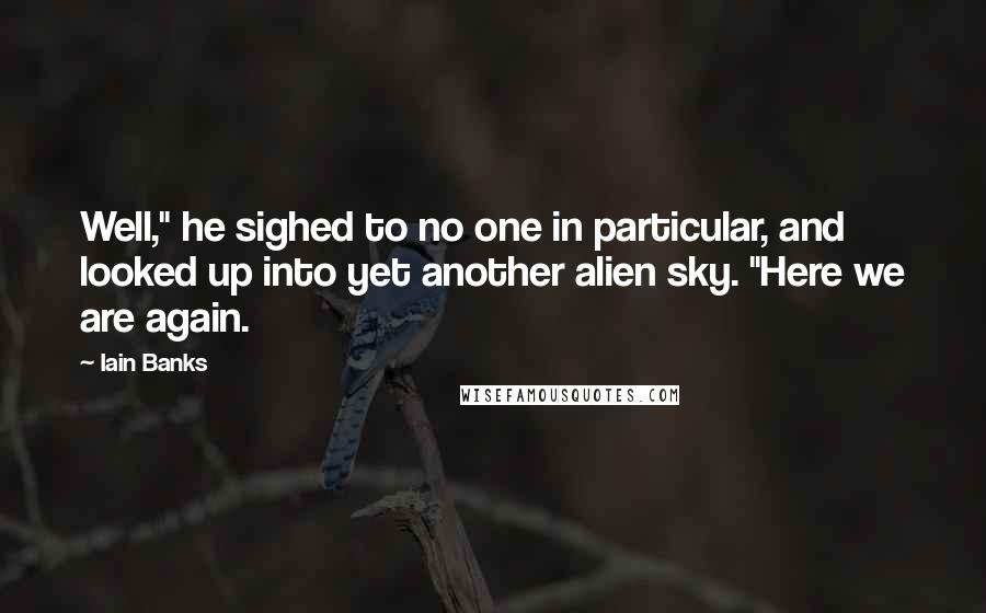 Iain Banks quotes: Well," he sighed to no one in particular, and looked up into yet another alien sky. "Here we are again.