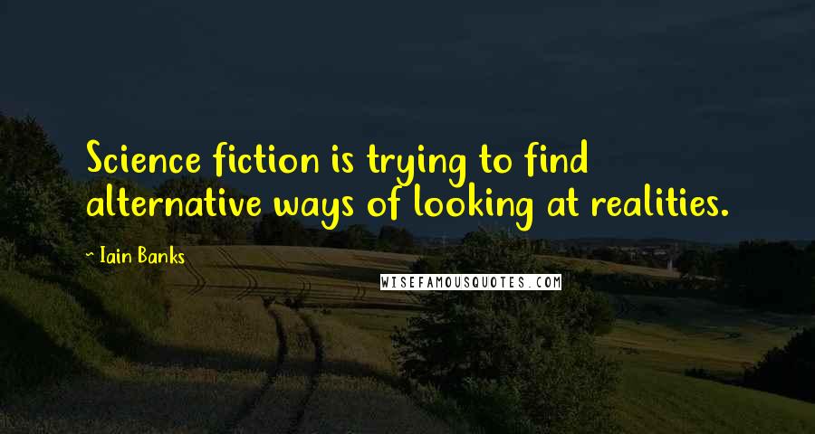 Iain Banks quotes: Science fiction is trying to find alternative ways of looking at realities.