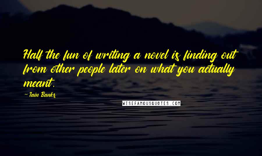 Iain Banks quotes: Half the fun of writing a novel is finding out from other people later on what you actually meant.