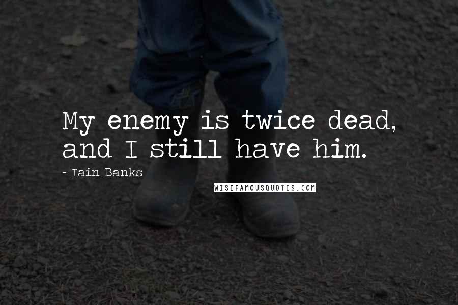 Iain Banks quotes: My enemy is twice dead, and I still have him.