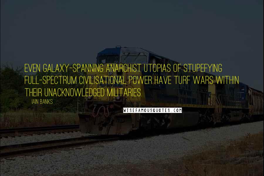 Iain Banks quotes: Even galaxy-spanning anarchist utopias of stupefying full-spectrum civilisational power have turf wars within their unacknowledged militaries. Iain Banks quotes: Even galaxy-spanning anarchist utopias of stupefying full-spectrum civilisational power have turf wars within their unacknowledged militaries.