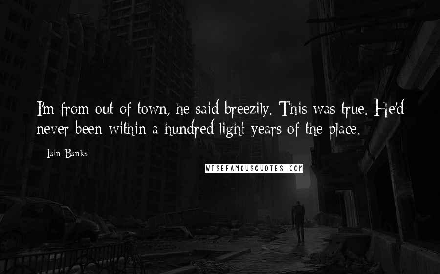 Iain Banks quotes: I'm from out of town, he said breezily. This was true. He'd never been within a hundred light-years of the place. Iain Banks quotes: I'm from out of town, he said breezily. This was true. He'd never been within a hundred light-years of the place.