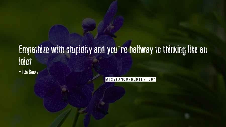 Iain Banks quotes: Empathize with stupidity and you're halfway to thinking like an idiot