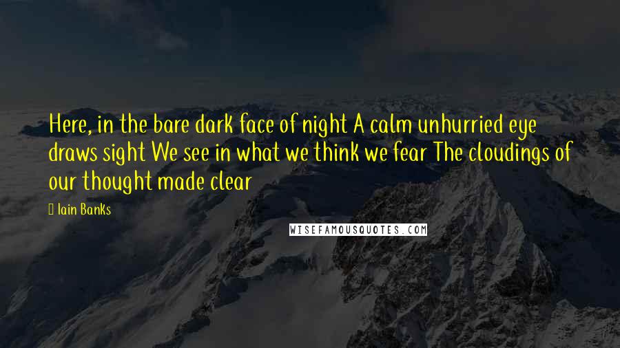 Iain Banks quotes: Here, in the bare dark face of night A calm unhurried eye draws sight We see in what we think we fear The cloudings of our thought made clear Iain Banks quotes: Here, in the bare dark face of night A calm unhurried eye draws sight We see in what we think we fear The cloudings of our thought made clear