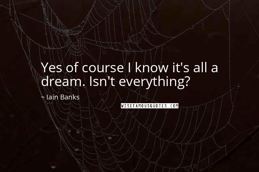 Iain Banks quotes: Yes of course I know it's all a dream. Isn't everything?