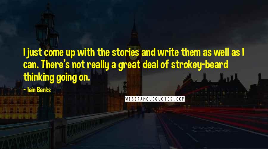 Iain Banks quotes: I just come up with the stories and write them as well as I can. There's not really a great deal of strokey-beard thinking going on. Iain Banks quotes: I just come up with the stories and write them as well as I can. There's not really a great deal of strokey-beard thinking going on.