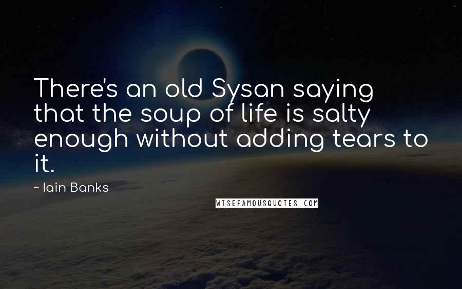 Iain Banks quotes: There's an old Sysan saying that the soup of life is salty enough without adding tears to it.