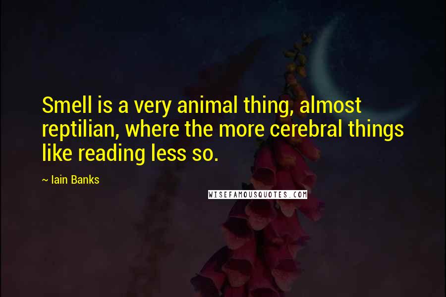 Iain Banks quotes: Smell is a very animal thing, almost reptilian, where the more cerebral things like reading less so. Iain Banks quotes: Smell is a very animal thing, almost reptilian, where the more cerebral things like reading less so.
