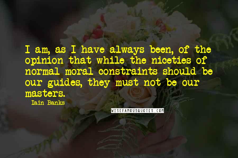 Iain Banks quotes: I am, as I have always been, of the opinion that while the niceties of normal moral constraints should be our guides, they must not be our masters. Iain Banks quotes: I am, as I have always been, of the opinion that while the niceties of normal moral constraints should be our guides, they must not be our masters.