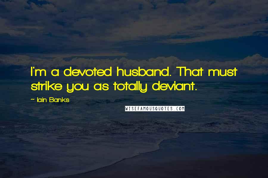 Iain Banks quotes: I'm a devoted husband. That must strike you as totally deviant.