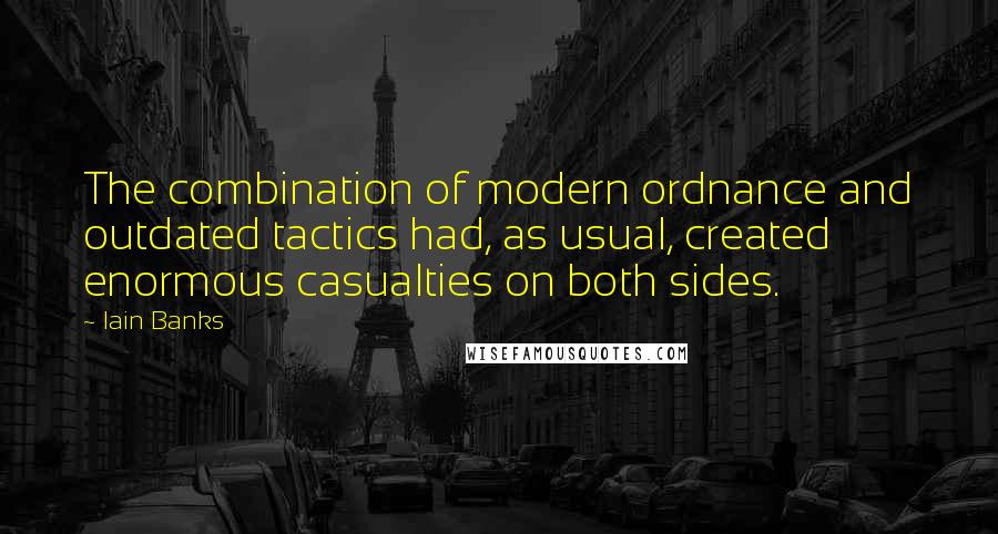 Iain Banks quotes: The combination of modern ordnance and outdated tactics had, as usual, created enormous casualties on both sides. Iain Banks quotes: The combination of modern ordnance and outdated tactics had, as usual, created enormous casualties on both sides.