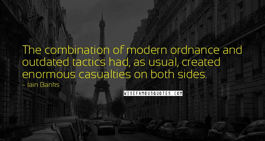 Iain Banks quotes: The combination of modern ordnance and outdated tactics had, as usual, created enormous casualties on both sides.