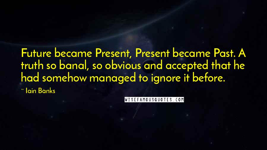 Iain Banks quotes: Future became Present, Present became Past. A truth so banal, so obvious and accepted that he had somehow managed to ignore it before. Iain Banks quotes: Future became Present, Present became Past. A truth so banal, so obvious and accepted that he had somehow managed to ignore it before.