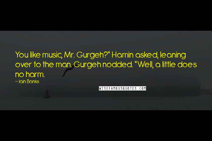 Iain Banks quotes: You like music, Mr. Gurgeh?" Hamin asked, leaning over to the man. Gurgeh nodded. "Well, a little does no harm. Iain Banks quotes: You like music, Mr. Gurgeh?" Hamin asked, leaning over to the man. Gurgeh nodded. "Well, a little does no harm.