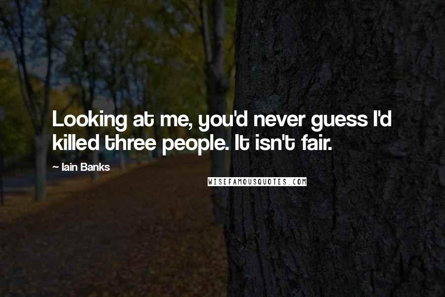 Iain Banks quotes: Looking at me, you'd never guess I'd killed three people. It isn't fair.