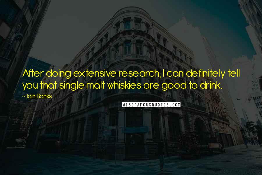 Iain Banks quotes: After doing extensive research, I can definitely tell you that single malt whiskies are good to drink. Iain Banks quotes: After doing extensive research, I can definitely tell you that single malt whiskies are good to drink.