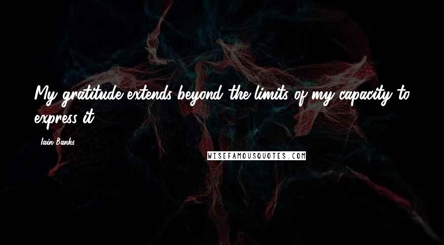 Iain Banks quotes: My gratitude extends beyond the limits of my capacity to express it,