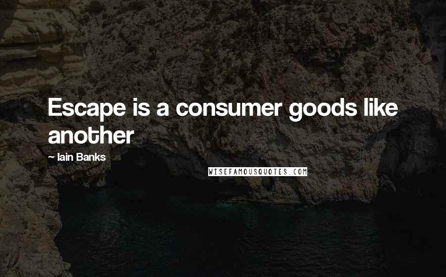 Iain Banks quotes: Escape is a consumer goods like another