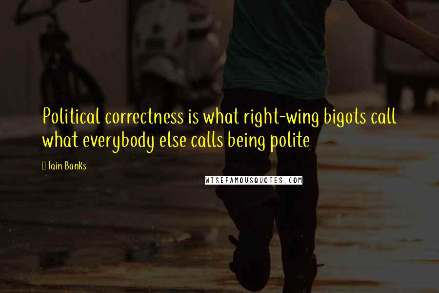 Iain Banks quotes: Political correctness is what right-wing bigots call what everybody else calls being polite