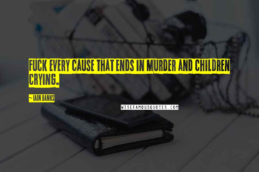 Iain Banks quotes: Fuck every cause that ends in murder and children crying.