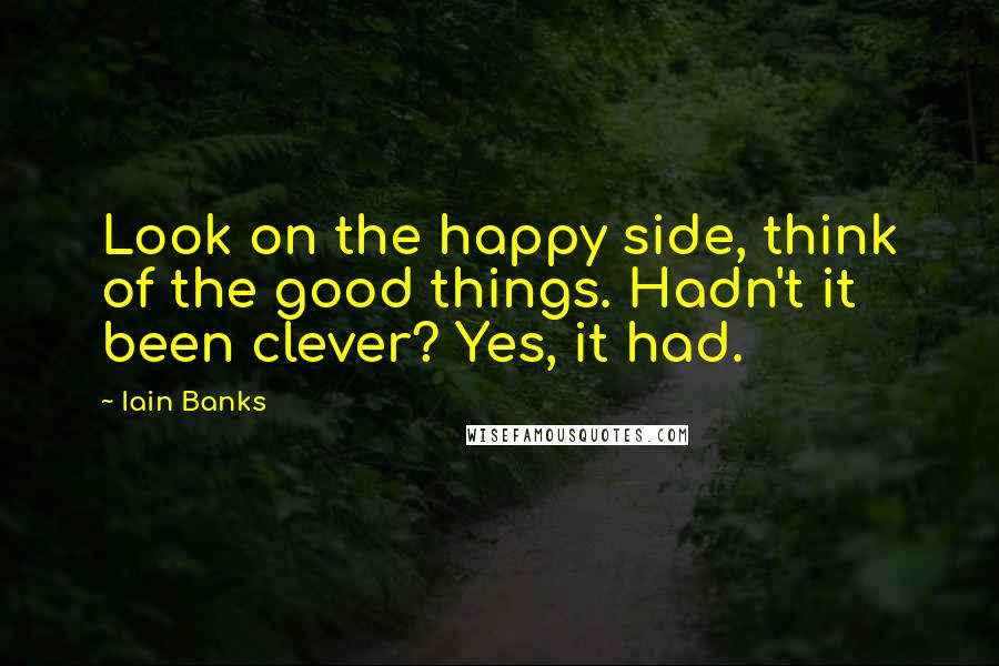 Iain Banks quotes: Look on the happy side, think of the good things. Hadn't it been clever? Yes, it had.