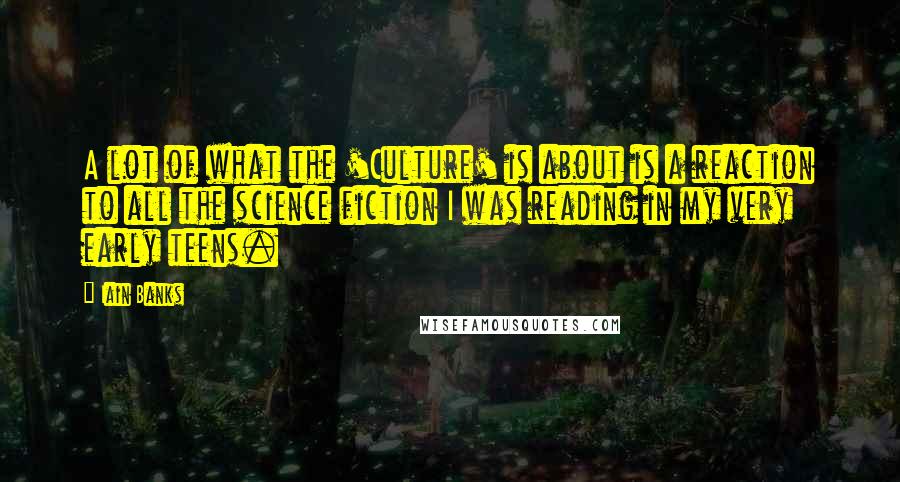 Iain Banks quotes: A lot of what the 'Culture' is about is a reaction to all the science fiction I was reading in my very early teens.