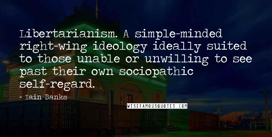 Iain Banks quotes: Libertarianism. A simple-minded right-wing ideology ideally suited to those unable or unwilling to see past their own sociopathic self-regard. Iain Banks quotes: Libertarianism. A simple-minded right-wing ideology ideally suited to those unable or unwilling to see past their own sociopathic self-regard.