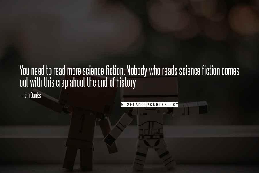 Iain Banks quotes: You need to read more science fiction. Nobody who reads science fiction comes out with this crap about the end of history Iain Banks quotes: You need to read more science fiction. Nobody who reads science fiction comes out with this crap about the end of history