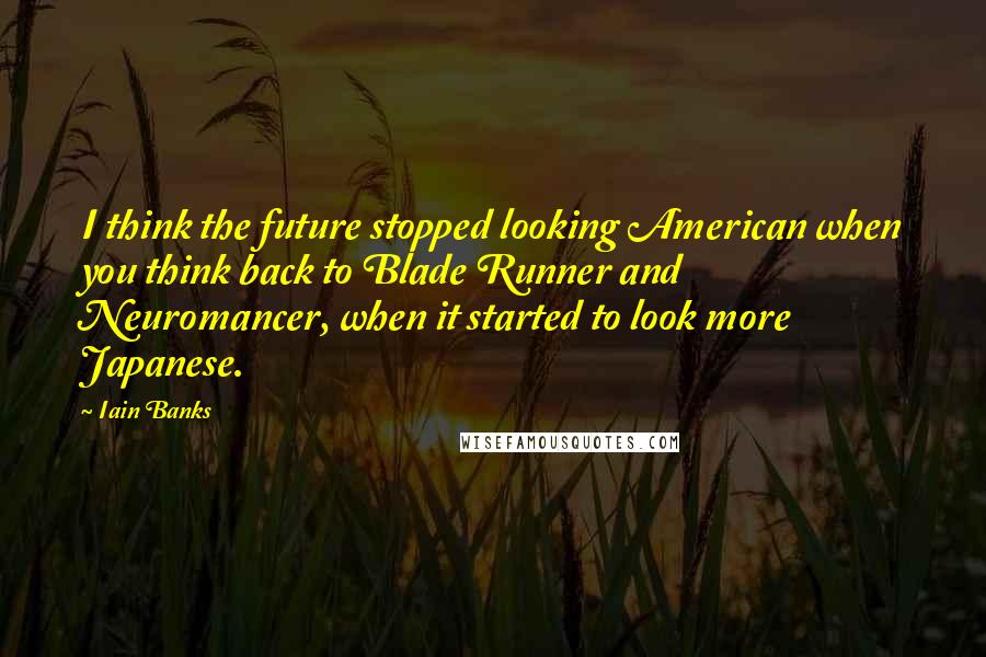 Iain Banks quotes: I think the future stopped looking American when you think back to Blade Runner and Neuromancer, when it started to look more Japanese. Iain Banks quotes: I think the future stopped looking American when you think back to Blade Runner and Neuromancer, when it started to look more Japanese.