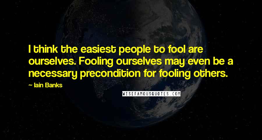 Iain Banks quotes: I think the easiest people to fool are ourselves. Fooling ourselves may even be a necessary precondition for fooling others. Iain Banks quotes: I think the easiest people to fool are ourselves. Fooling ourselves may even be a necessary precondition for fooling others.