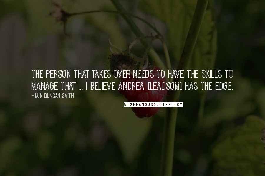 Iain Duncan Smith quotes: The person that takes over needs to have the skills to manage that ... I believe Andrea [Leadsom] has the edge.
