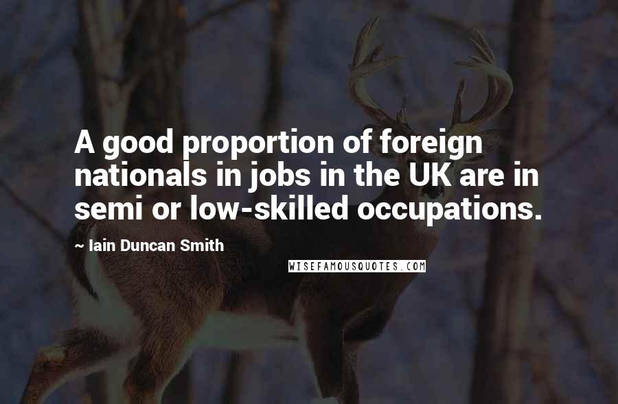 Iain Duncan Smith quotes: A good proportion of foreign nationals in jobs in the UK are in semi or low-skilled occupations.