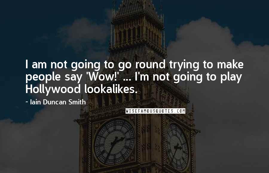 Iain Duncan Smith quotes: I am not going to go round trying to make people say 'Wow!' ... I'm not going to play Hollywood lookalikes. Iain Duncan Smith quotes: I am not going to go round trying to make people say 'Wow!' ... I'm not going to play Hollywood lookalikes.