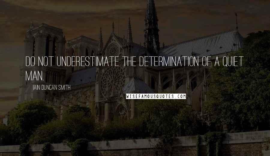 Iain Duncan Smith quotes: Do not underestimate the determination of a quiet man.