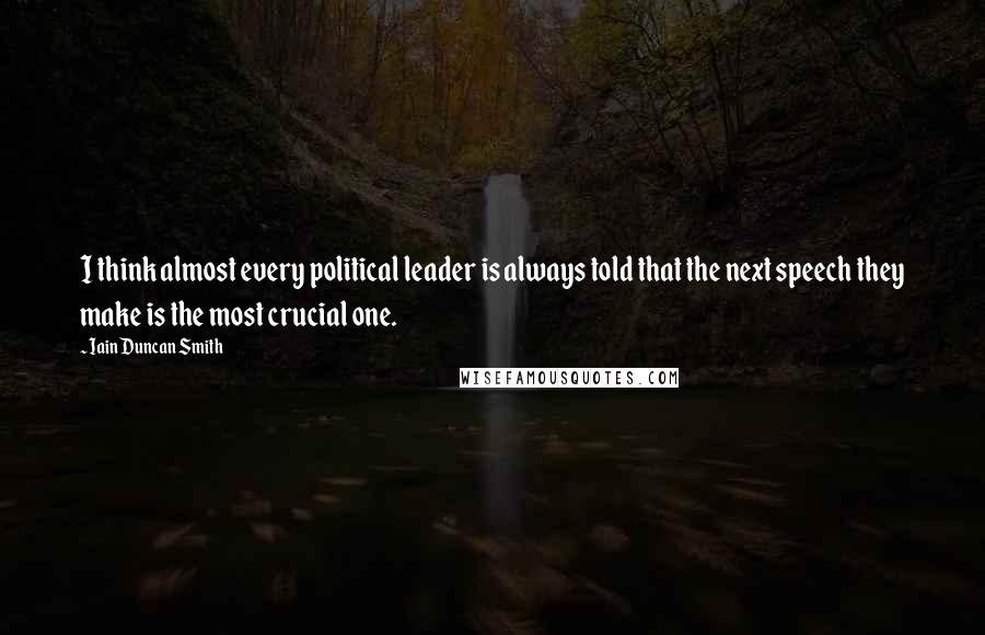 Iain Duncan Smith quotes: I think almost every political leader is always told that the next speech they make is the most crucial one. Iain Duncan Smith quotes: I think almost every political leader is always told that the next speech they make is the most crucial one.