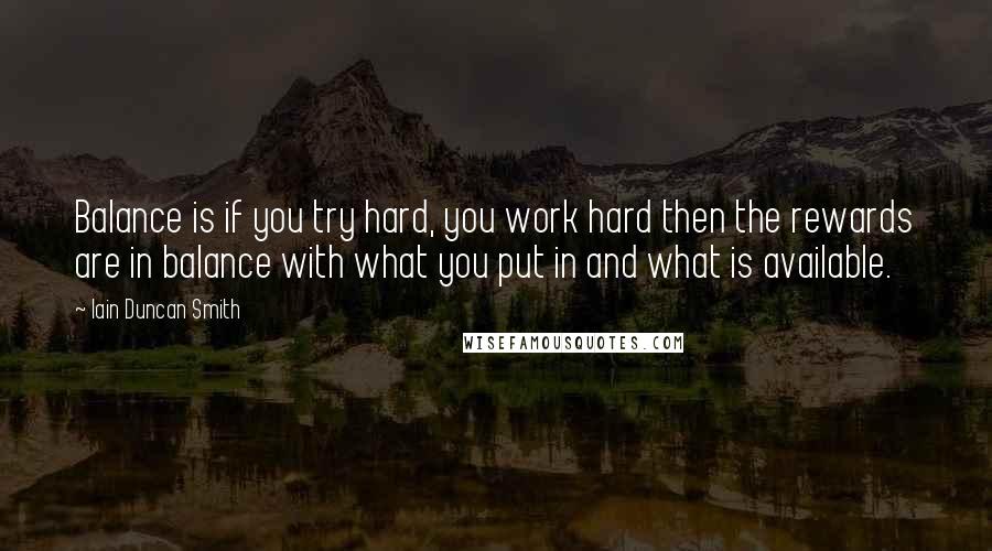 Iain Duncan Smith quotes: Balance is if you try hard, you work hard then the rewards are in balance with what you put in and what is available.