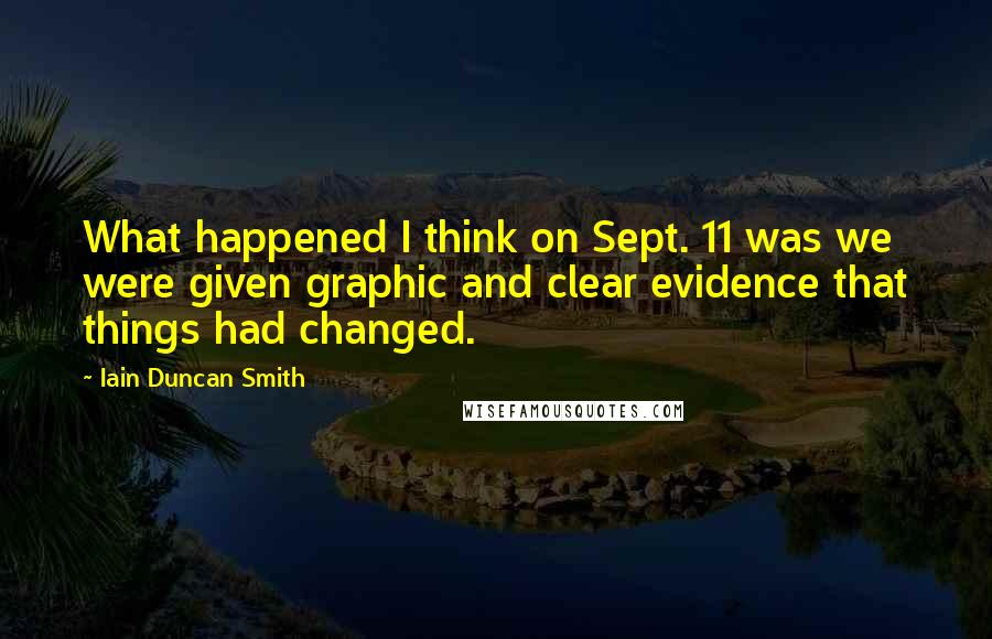 Iain Duncan Smith quotes: What happened I think on Sept. 11 was we were given graphic and clear evidence that things had changed. Iain Duncan Smith quotes: What happened I think on Sept. 11 was we were given graphic and clear evidence that things had changed.